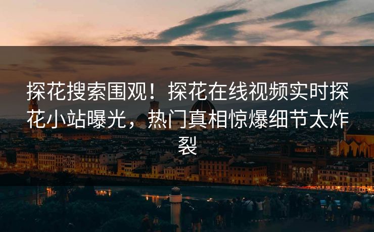 探花搜索围观！探花在线视频实时探花小站曝光，热门真相惊爆细节太炸裂  第1张
