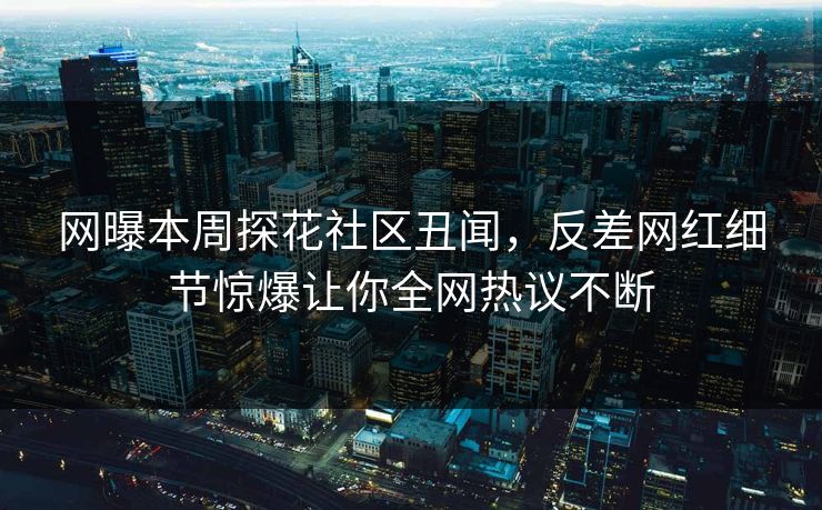 网曝本周探花社区丑闻，反差网红细节惊爆让你全网热议不断