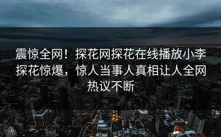 震惊全网！探花网探花在线播放小李探花惊爆，惊人当事人真相让人全网热议不断