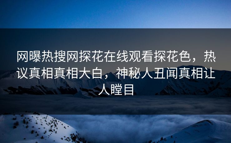 网曝热搜网探花在线观看探花色，热议真相真相大白，神秘人丑闻真相让人瞠目