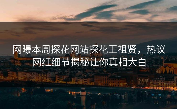 网曝本周探花网站探花王祖贤，热议网红细节揭秘让你真相大白