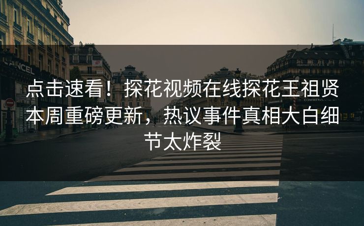点击速看！探花视频在线探花王祖贤本周重磅更新，热议事件真相大白细节太炸裂
