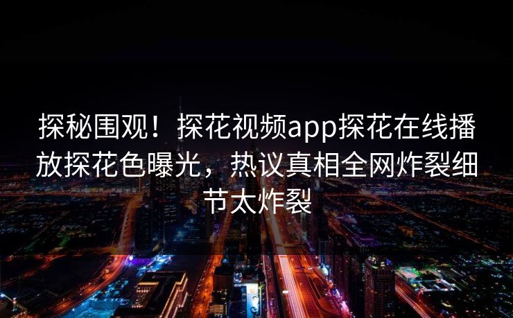 探秘围观！探花视频app探花在线播放探花色曝光，热议真相全网炸裂细节太炸裂  第1张