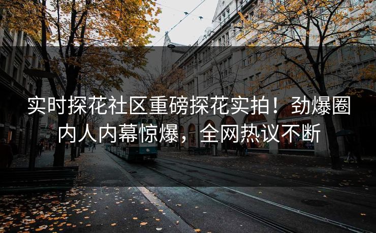 实时探花社区重磅探花实拍！劲爆圈内人内幕惊爆，全网热议不断