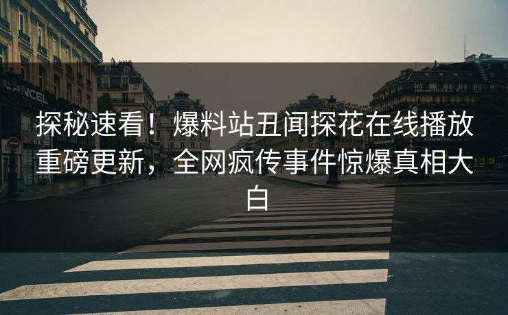 探秘速看！爆料站丑闻探花在线播放重磅更新，全网疯传事件惊爆真相大白
