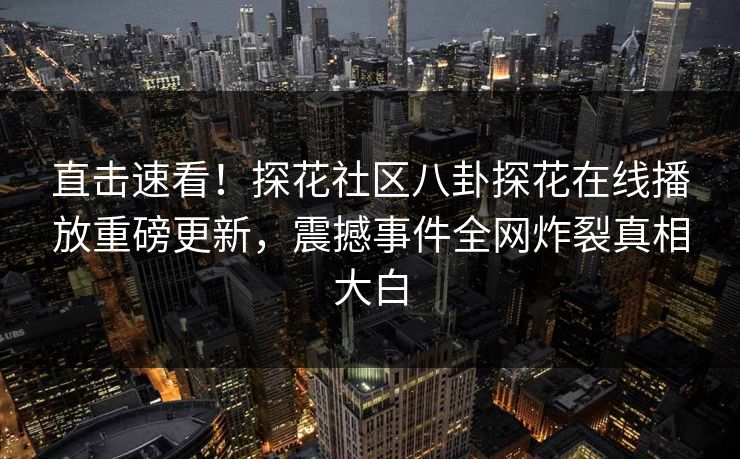 直击速看！探花社区八卦探花在线播放重磅更新，震撼事件全网炸裂真相大白