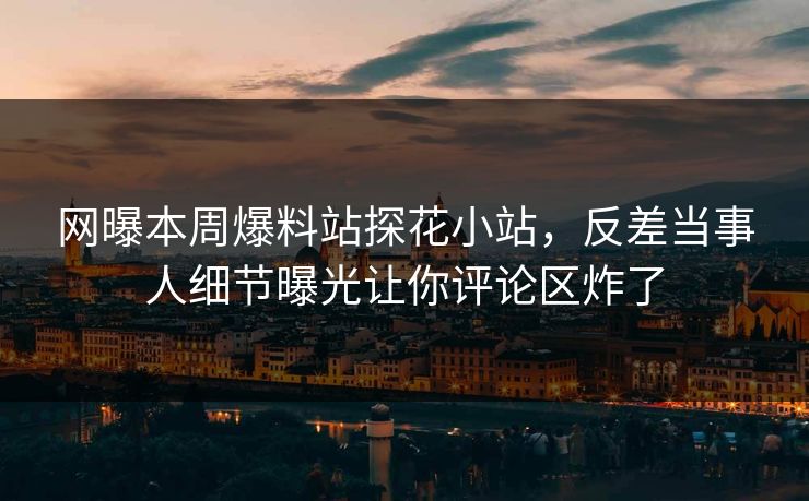网曝本周爆料站探花小站，反差当事人细节曝光让你评论区炸了