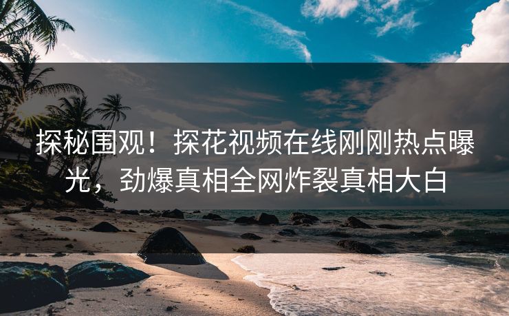 探秘围观！探花视频在线刚刚热点曝光，劲爆真相全网炸裂真相大白