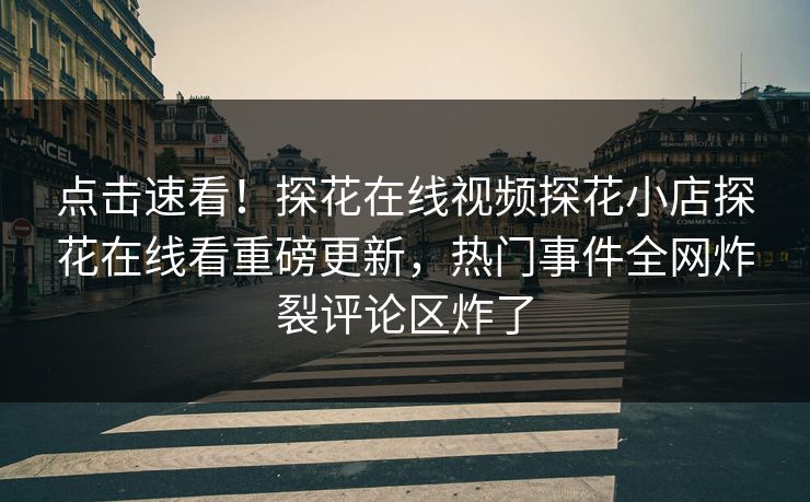 点击速看！探花在线视频探花小店探花在线看重磅更新，热门事件全网炸裂评论区炸了
