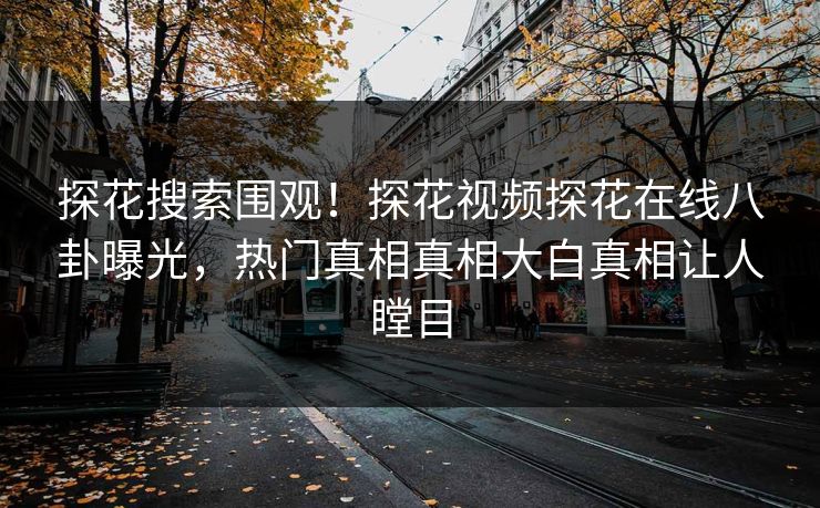 探花搜索围观！探花视频探花在线八卦曝光，热门真相真相大白真相让人瞠目
