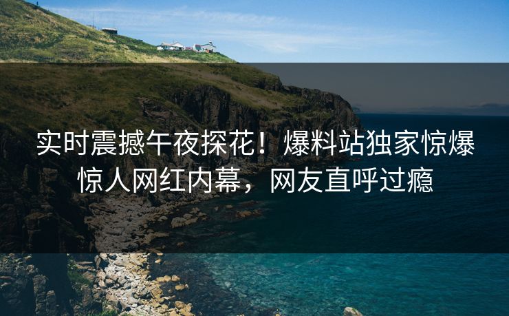 实时震撼午夜探花！爆料站独家惊爆惊人网红内幕，网友直呼过瘾  第1张