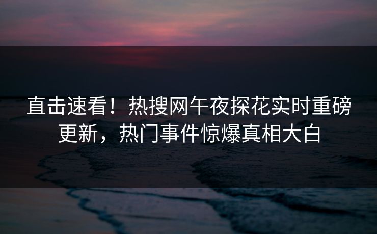 直击速看！热搜网午夜探花实时重磅更新，热门事件惊爆真相大白  第1张