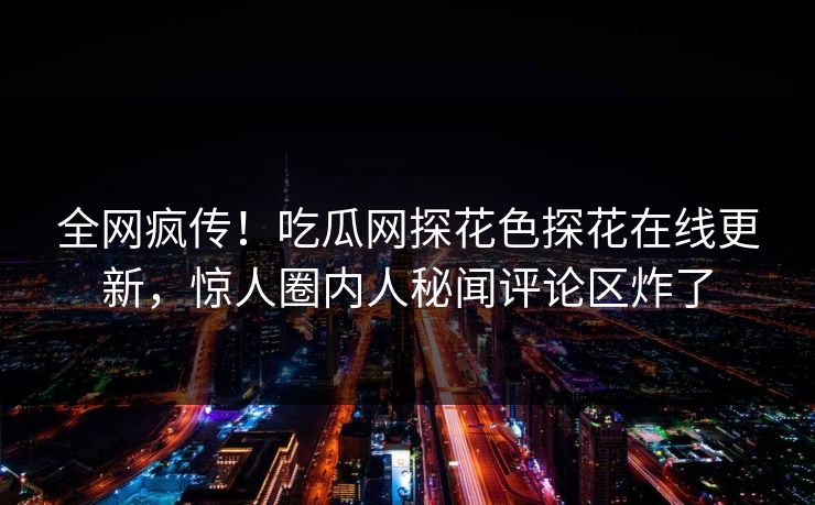 全网疯传！吃瓜网探花色探花在线更新，惊人圈内人秘闻评论区炸了