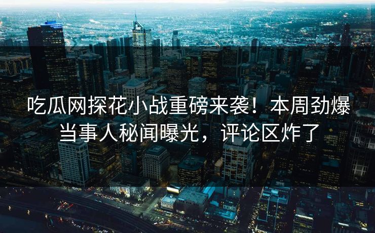 吃瓜网探花小战重磅来袭！本周劲爆当事人秘闻曝光，评论区炸了