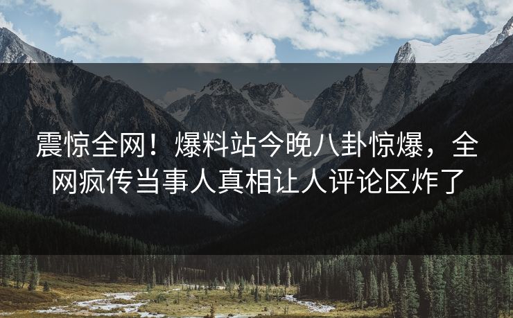 震惊全网！爆料站今晚八卦惊爆，全网疯传当事人真相让人评论区炸了