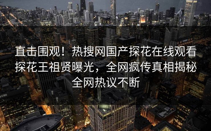 直击围观！热搜网国产探花在线观看探花王祖贤曝光，全网疯传真相揭秘全网热议不断  第1张