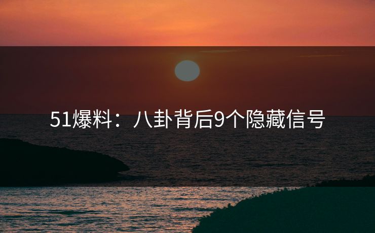 51爆料：八卦背后9个隐藏信号  第1张
