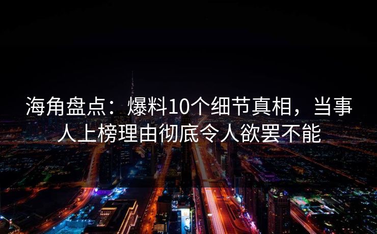 海角盘点：爆料10个细节真相，当事人上榜理由彻底令人欲罢不能