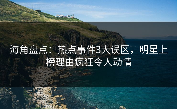 海角盘点：热点事件3大误区，明星上榜理由疯狂令人动情