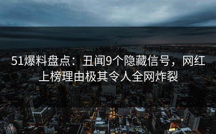 51爆料盘点：丑闻9个隐藏信号，网红上榜理由极其令人全网炸裂