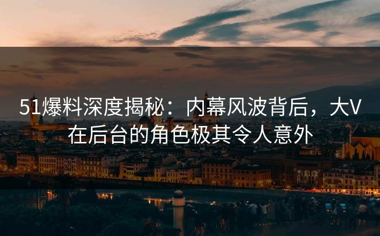 51爆料深度揭秘：内幕风波背后，大V在后台的角色极其令人意外  第1张