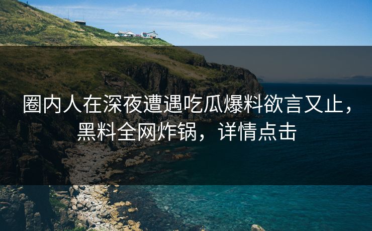 圈内人在深夜遭遇吃瓜爆料欲言又止，黑料全网炸锅，详情点击
