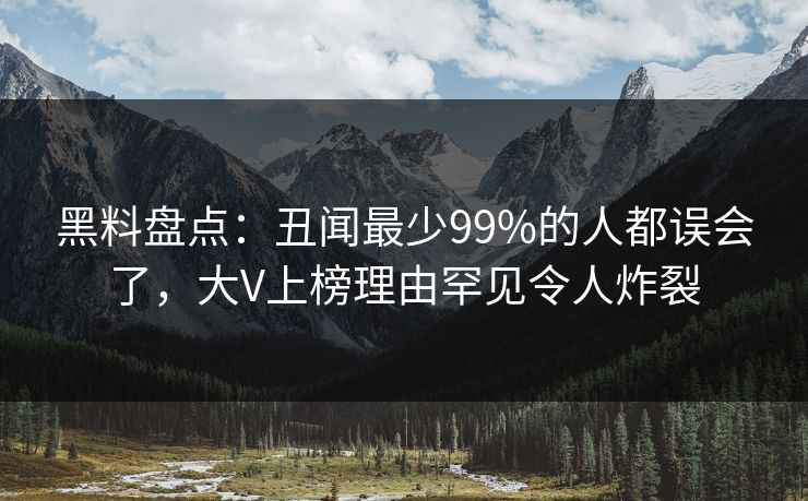 黑料盘点：丑闻最少99%的人都误会了，大V上榜理由罕见令人炸裂  第1张