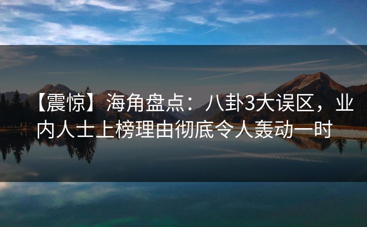 【震惊】海角盘点：八卦3大误区，业内人士上榜理由彻底令人轰动一时