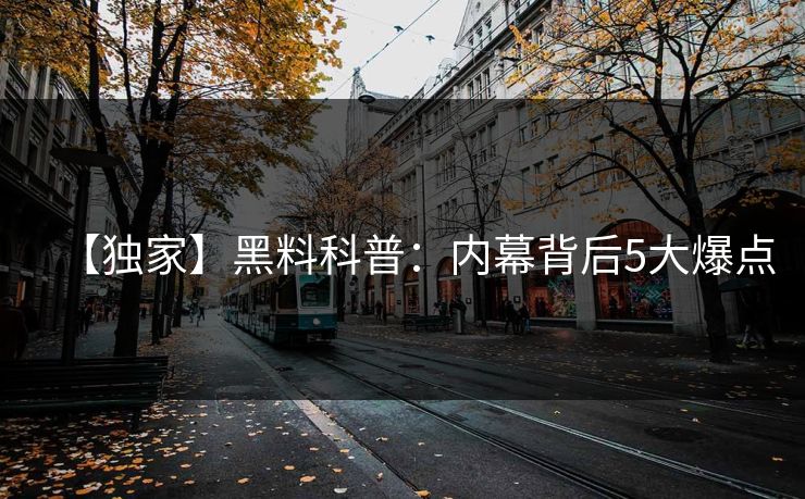 【独家】黑料科普：内幕背后5大爆点