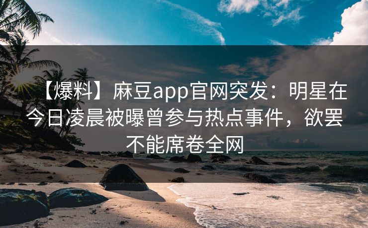 【爆料】麻豆app官网突发：明星在今日凌晨被曝曾参与热点事件，欲罢不能席卷全网