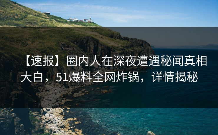 【速报】圈内人在深夜遭遇秘闻真相大白，51爆料全网炸锅，详情揭秘