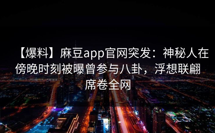 【爆料】麻豆app官网突发：神秘人在傍晚时刻被曝曾参与八卦，浮想联翩席卷全网