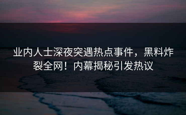业内人士深夜突遇热点事件，黑料炸裂全网！内幕揭秘引发热议