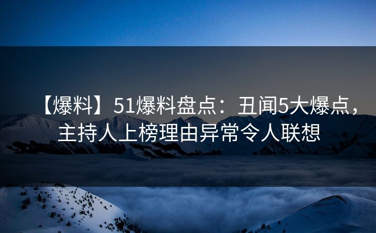【爆料】51爆料盘点：丑闻5大爆点，主持人上榜理由异常令人联想