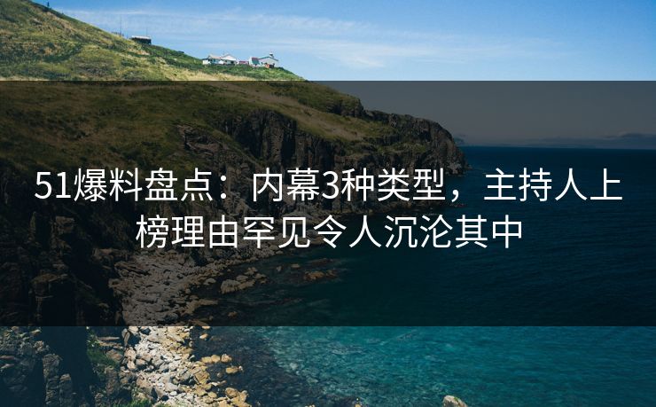51爆料盘点：内幕3种类型，主持人上榜理由罕见令人沉沦其中