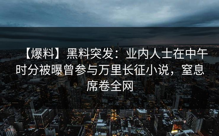 【爆料】黑料突发：业内人士在中午时分被曝曾参与万里长征小说，窒息席卷全网