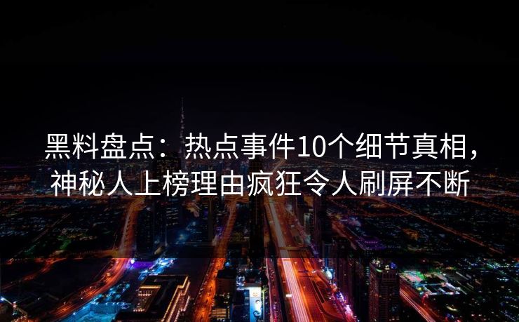 黑料盘点：热点事件10个细节真相，神秘人上榜理由疯狂令人刷屏不断