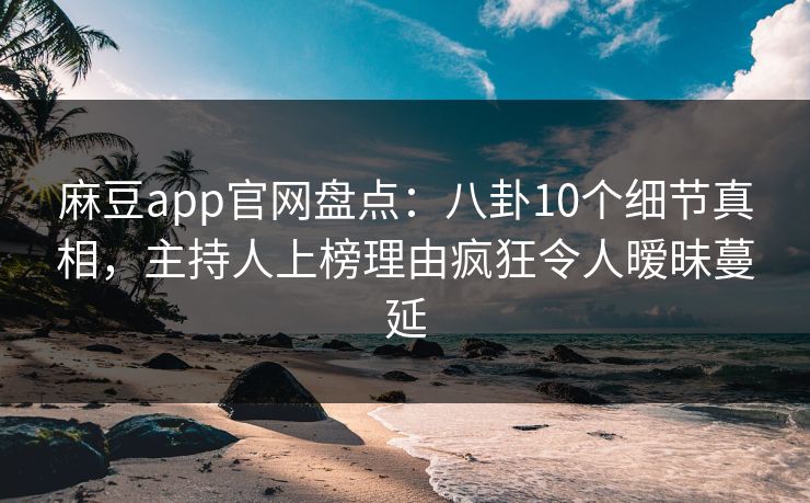 麻豆app官网盘点：八卦10个细节真相，主持人上榜理由疯狂令人暧昧蔓延
