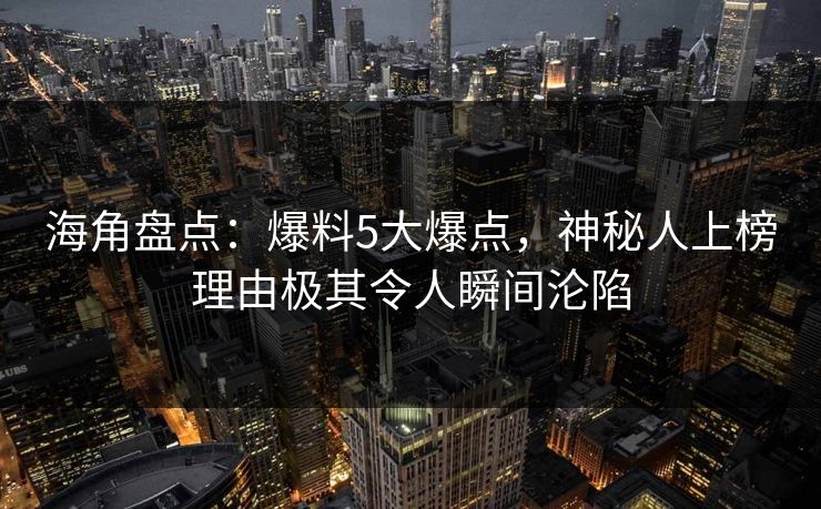 海角盘点：爆料5大爆点，神秘人上榜理由极其令人瞬间沦陷