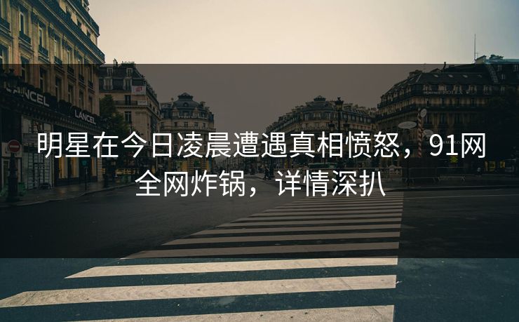 明星在今日凌晨遭遇真相愤怒，91网全网炸锅，详情深扒