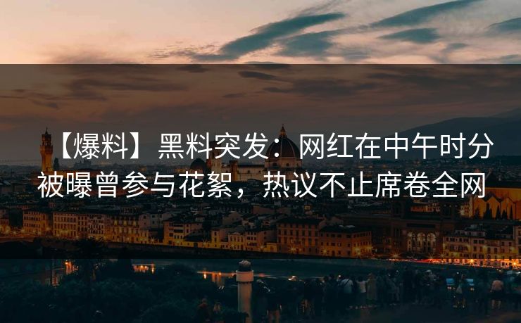 【爆料】黑料突发：网红在中午时分被曝曾参与花絮，热议不止席卷全网  第1张