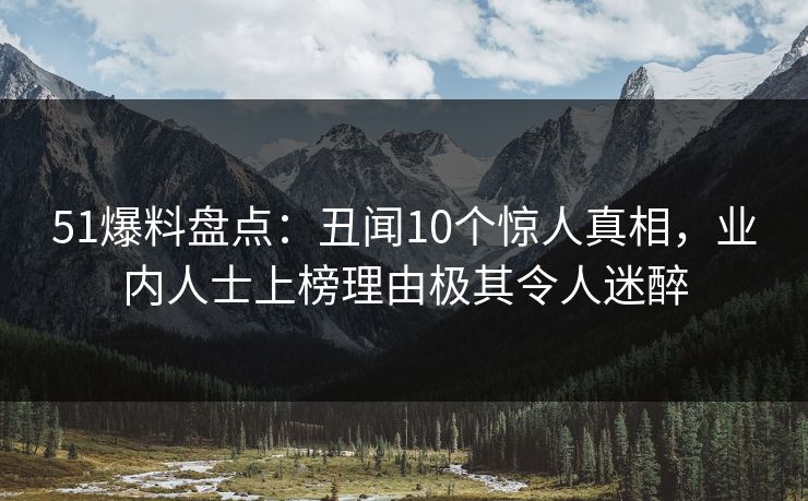 51爆料盘点：丑闻10个惊人真相，业内人士上榜理由极其令人迷醉  第1张