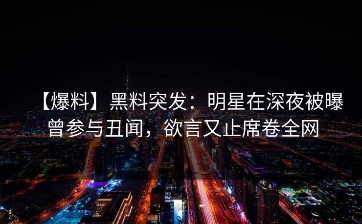 【爆料】黑料突发：明星在深夜被曝曾参与丑闻，欲言又止席卷全网