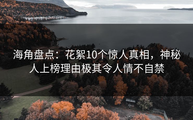 海角盘点：花絮10个惊人真相，神秘人上榜理由极其令人情不自禁