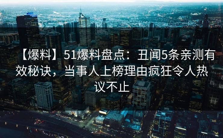 【爆料】51爆料盘点：丑闻5条亲测有效秘诀，当事人上榜理由疯狂令人热议不止