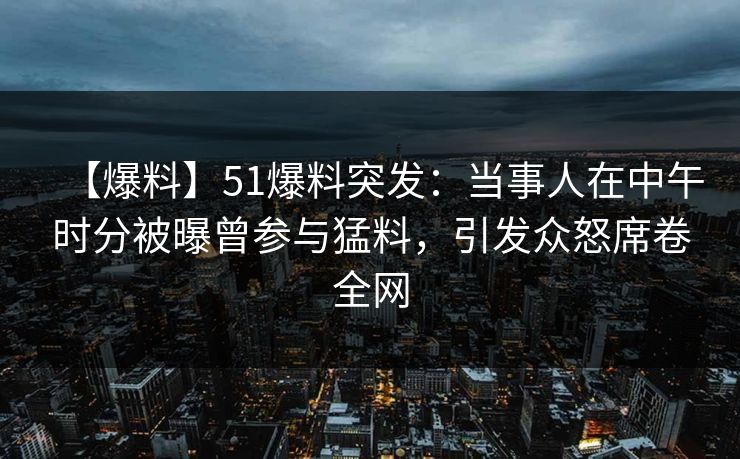 【爆料】51爆料突发:当事人在中午时分被曝曾参与猛料,引发众怒席卷全网