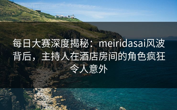 每日大赛深度揭秘:meiridasai风波背后,主持人在酒店房间的角色疯狂令人意外
