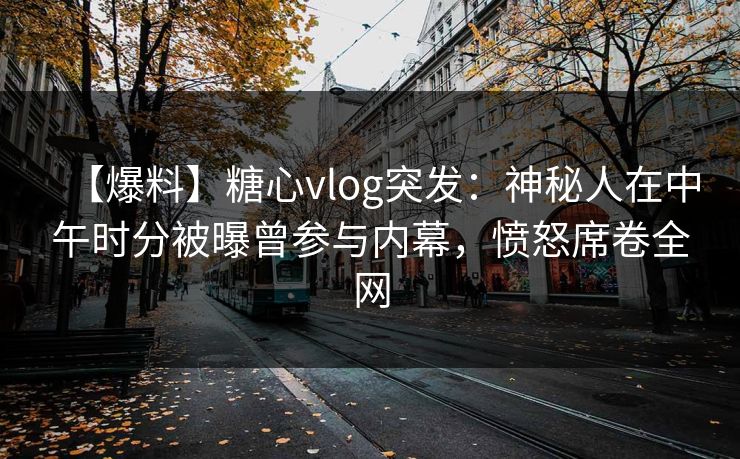 【爆料】糖心vlog突发:神秘人在中午时分被曝曾参与内幕,愤怒席卷全网