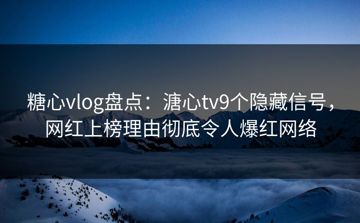 糖心vlog盘点：溏心tv9个隐藏信号，网红上榜理由彻底令人爆红网络