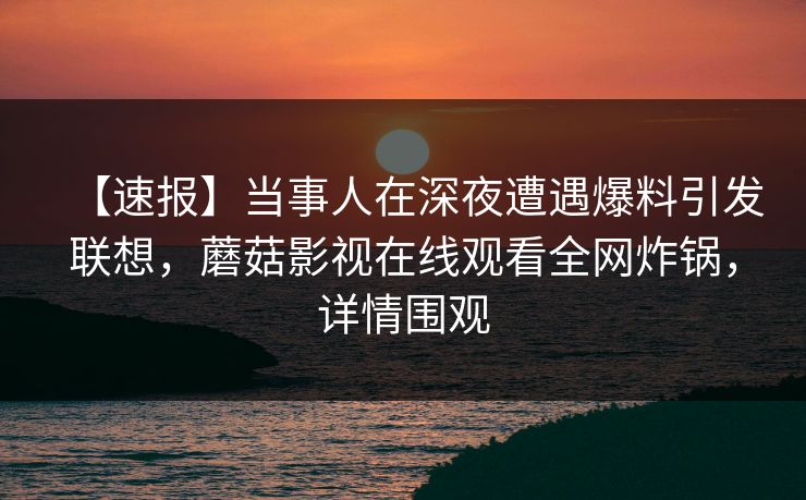 【速报】当事人在深夜遭遇爆料引发联想，蘑菇影视在线观看全网炸锅，详情围观